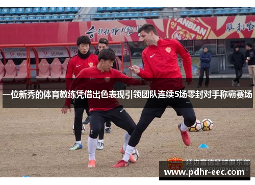 一位新秀的体育教练凭借出色表现引领团队连续5场零封对手称霸赛场