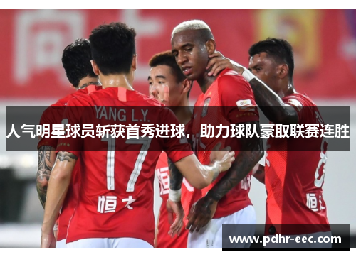 人气明星球员斩获首秀进球，助力球队豪取联赛连胜